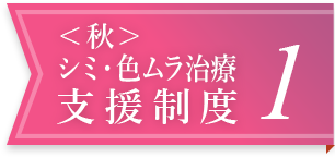 ＜秋＞シミ・色ムラ治療支援制度 1