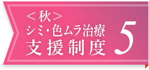 ＜秋＞シミ・色ムラ治療支援制度 5